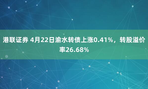 港联证券 4月22日渝水转债上涨0.41%，转股溢价率26.68%