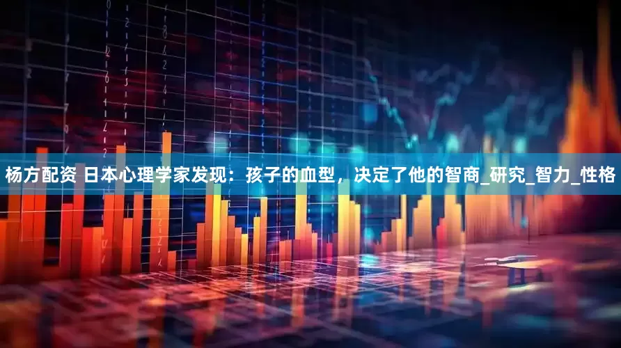 杨方配资 日本心理学家发现：孩子的血型，决定了他的智商_研究_智力_性格