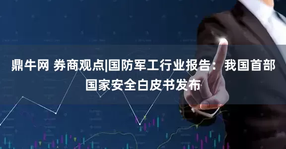 鼎牛网 券商观点|国防军工行业报告：我国首部国家安全白皮书发布