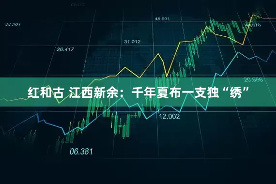 红和古 江西新余：千年夏布一支独“绣”
