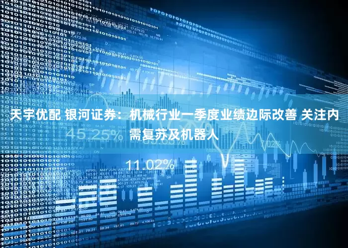 天宇优配 银河证券：机械行业一季度业绩边际改善 关注内需复苏及机器人