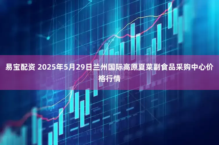 易宝配资 2025年5月29日兰州国际高原夏菜副食品采购中心价格行情