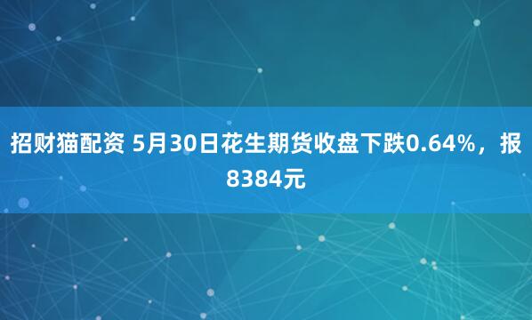 招财猫配资 5月30日花生期货收盘下跌0.64%，报8384元