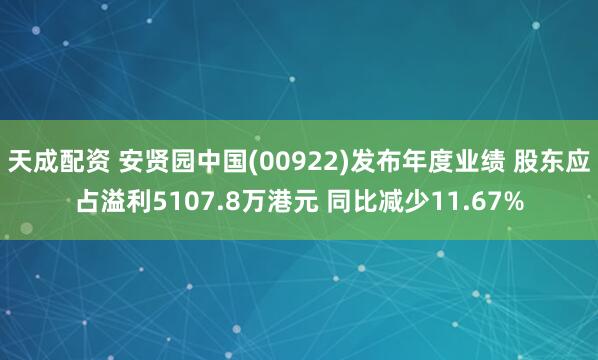 天成配资 安贤园中国(00922)发布年度业绩 股东应占溢利5107.8万港元 同比减少11.67%