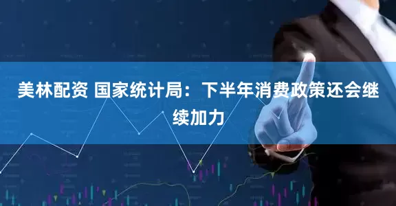 美林配资 国家统计局：下半年消费政策还会继续加力