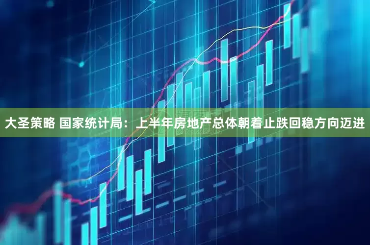 大圣策略 国家统计局：上半年房地产总体朝着止跌回稳方向迈进