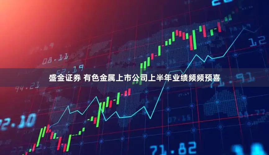 盛金证券 有色金属上市公司上半年业绩频频预喜