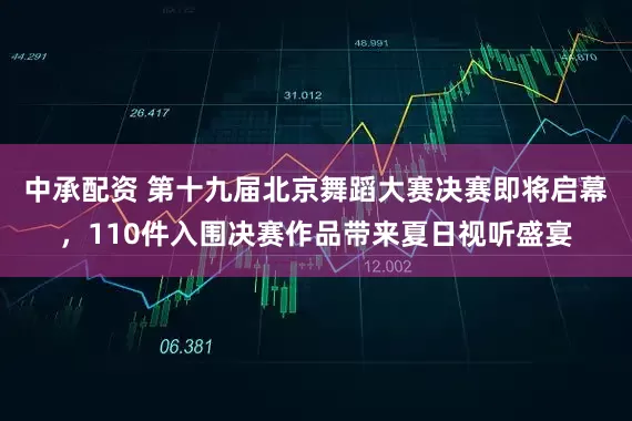 中承配资 第十九届北京舞蹈大赛决赛即将启幕，110件入围决赛作品带来夏日视听盛宴
