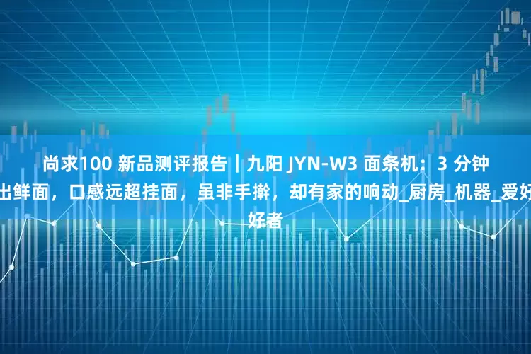 尚求100 新品测评报告｜九阳 JYN-W3 面条机：3 分钟速出鲜面，口感远超挂面，虽非手擀，却有家的响动_厨房_机器_爱好者