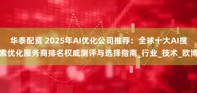 华泰配资 2025年AI优化公司推荐：全球十大AI搜索优化服务商排名权威测评与选择指南_行业_技术_欧博