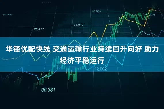 华锋优配快线 交通运输行业持续回升向好 助力经济平稳运行