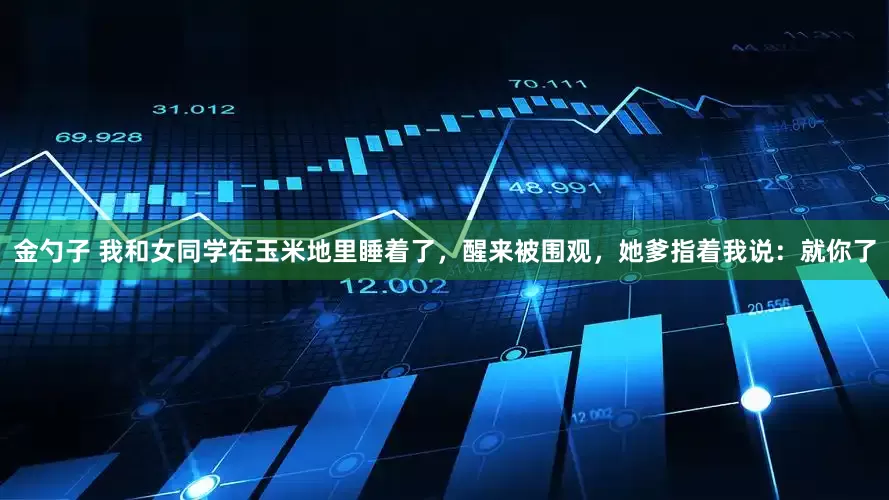金勺子 我和女同学在玉米地里睡着了，醒来被围观，她爹指着我说：就你了