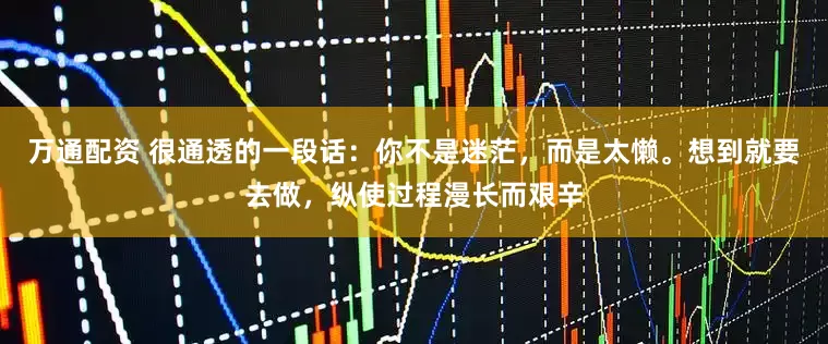 万通配资 很通透的一段话：你不是迷茫，而是太懒。想到就要去做，纵使过程漫长而艰辛